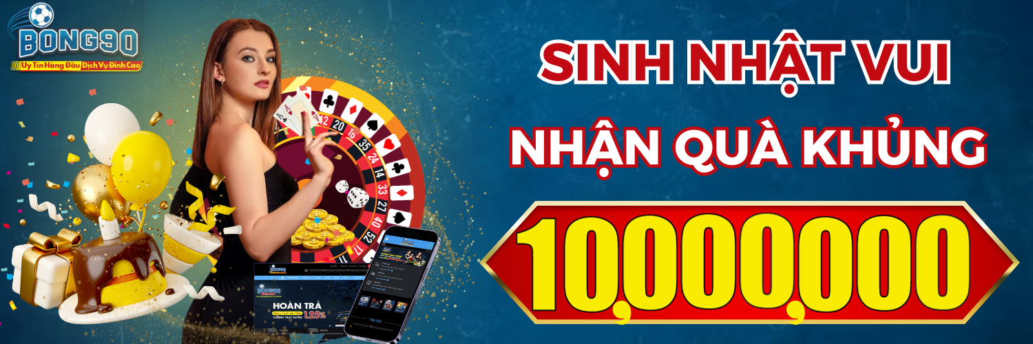 SINH NHẬT VUI! NHẬN QUÀ KHỦNG 10,000,000 VND - Bong90